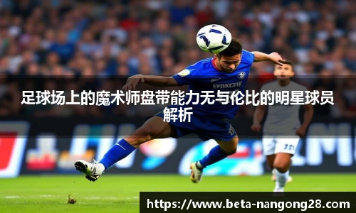 足球场上的魔术师盘带能力无与伦比的明星球员解析